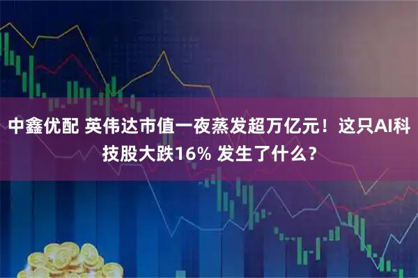 中鑫优配 英伟达市值一夜蒸发超万亿元!这只AI科技股大跌16% 发生了什么?