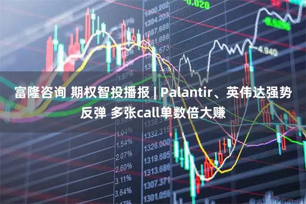 富隆咨询 期权智投播报 | Palantir、英伟达强势反弹 多张call单数倍大赚