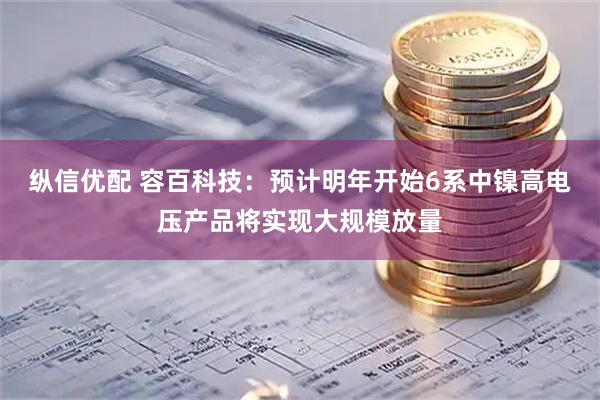 纵信优配 容百科技:预计明年开始6系中镍高电压产品将实现大规模放量