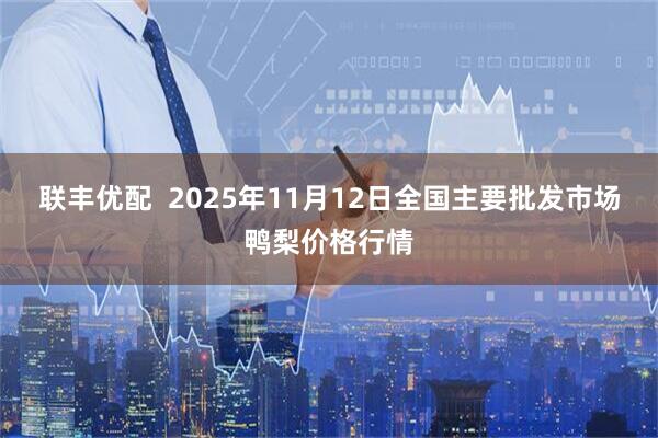 联丰优配 2025年11月12日全国主要批发市场鸭梨价格行情