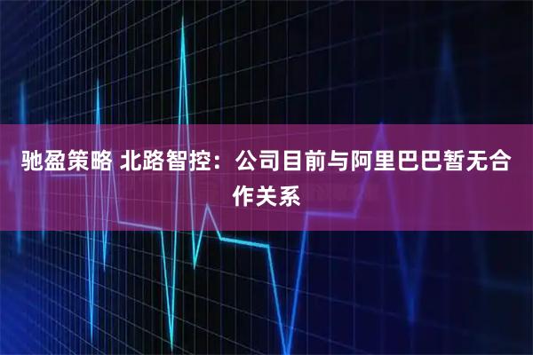 驰盈策略 北路智控:公司目前与阿里巴巴暂无合作关系