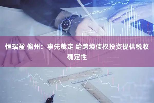 恒瑞盈 儋州:事先裁定 给跨境债权投资提供税收确定性