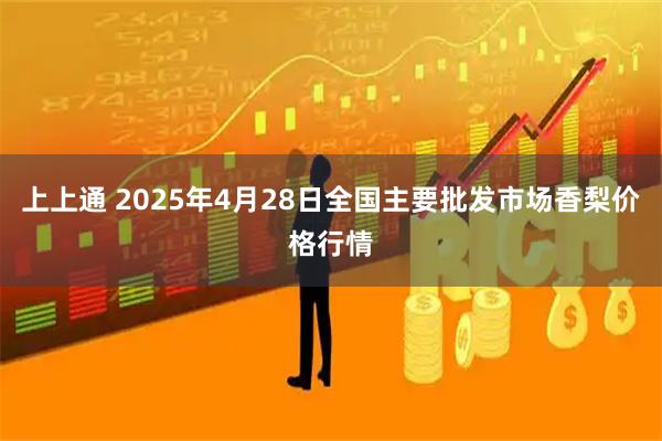 上上通 2025年4月28日全国主要批发市场香梨价格行情