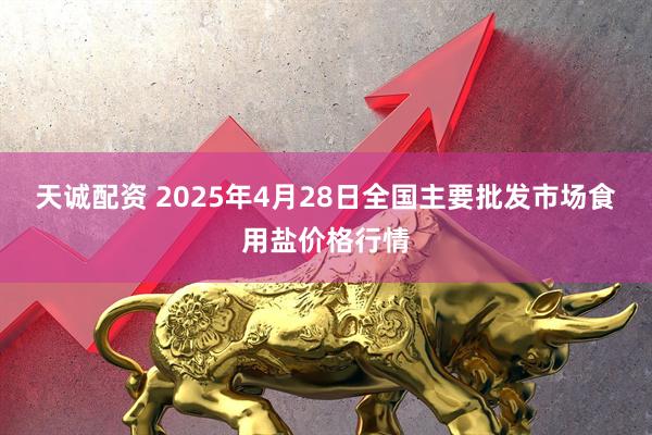 天诚配资 2025年4月28日全国主要批发市场食用盐价格行情