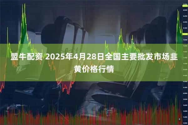 盟牛配资 2025年4月28日全国主要批发市场韭黄价格行情