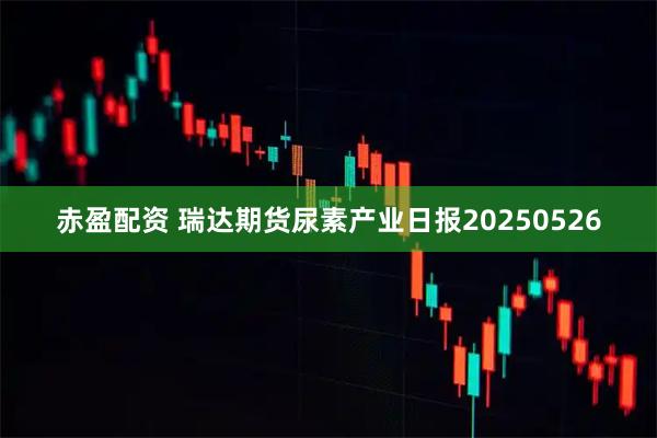 赤盈配资 瑞达期货尿素产业日报20250526