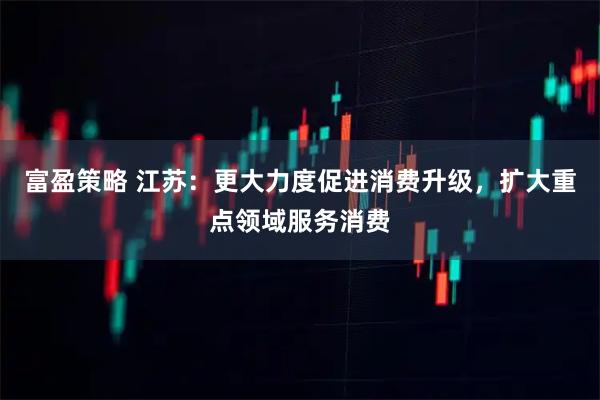 富盈策略 江苏：更大力度促进消费升级，扩大重点领域服务消费