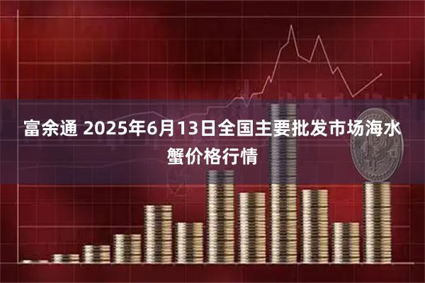 富余通 2025年6月13日全国主要批发市场海水蟹价格行情