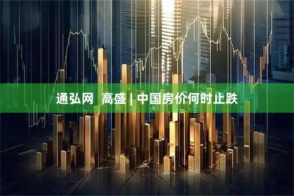通弘网  高盛 | 中国房价何时止跌