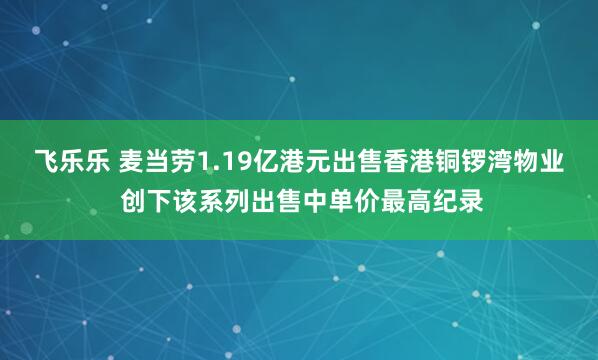飞乐乐 麦当劳1.19亿港元出售香港铜锣湾物业 创下该系列出售中单价最高纪录