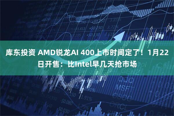 库东投资 AMD锐龙AI 400上市时间定了！1月22日开售：比Intel早几天抢市场