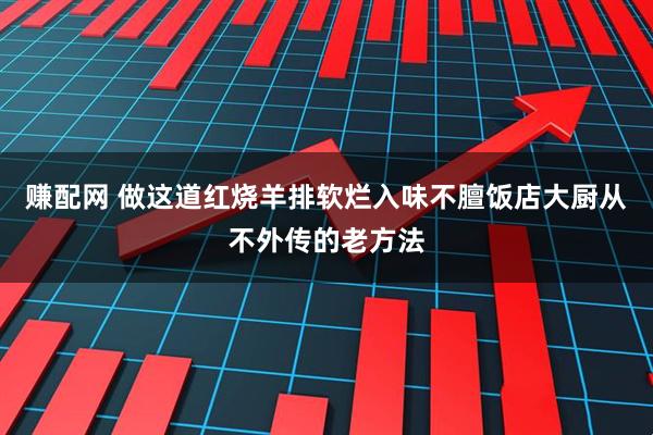 赚配网 做这道红烧羊排软烂入味不膻饭店大厨从不外传的老方法