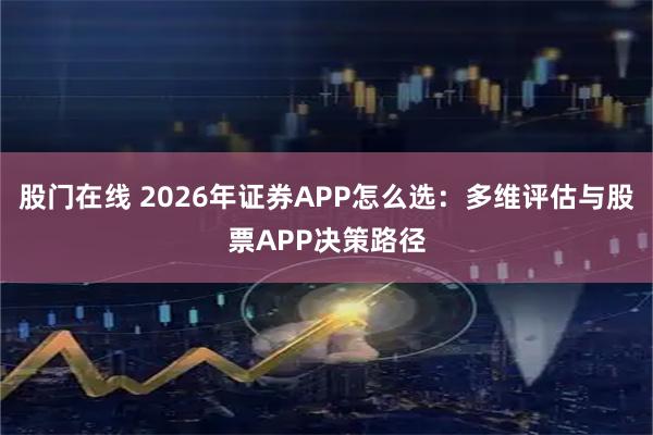 股门在线 2026年证券APP怎么选：多维评估与股票APP决策路径