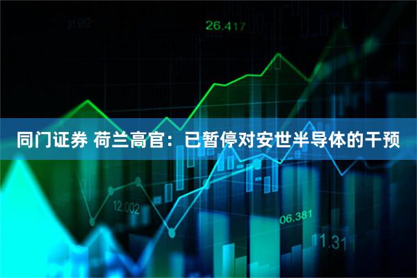 同门证券 荷兰高官：已暂停对安世半导体的干预