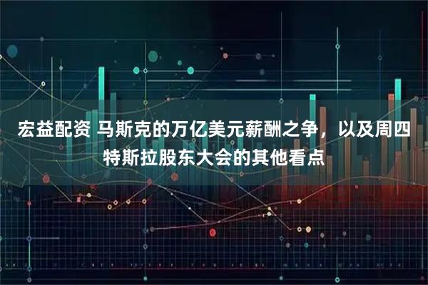 宏益配资 马斯克的万亿美元薪酬之争，以及周四特斯拉股东大会的其他看点