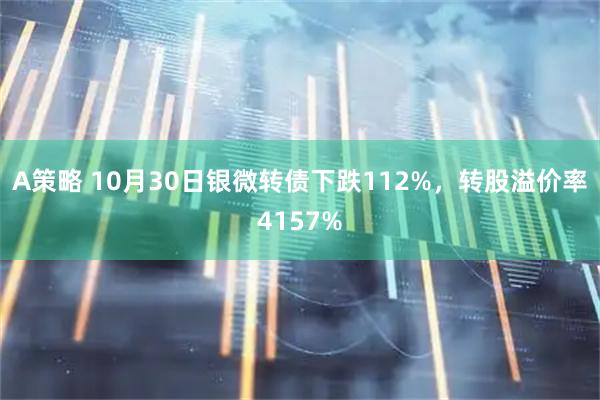 A策略 10月30日银微转债下跌112%,转股溢价率4157%