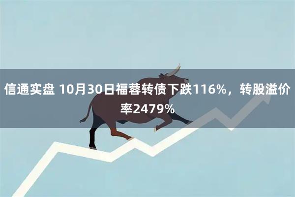 信通实盘 10月30日福蓉转债下跌116%，转股溢价率2479%