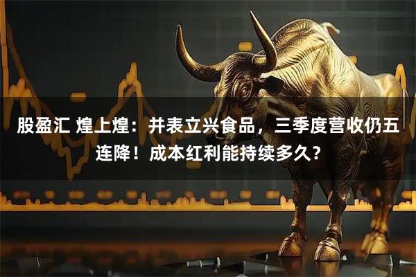 股盈汇 煌上煌：并表立兴食品，三季度营收仍五连降！成本红利能持续多久？