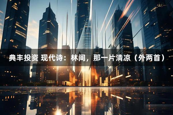典丰投资 现代诗：林间，那一片清凉（外两首）
