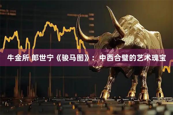 牛金所 郎世宁《骏马图》:中西合璧的艺术瑰宝