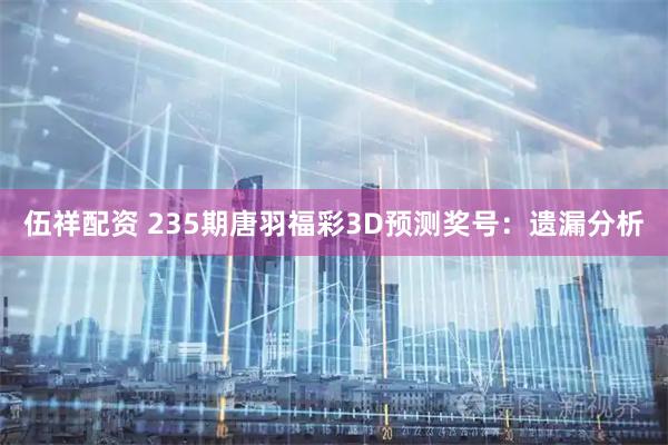 伍祥配资 235期唐羽福彩3D预测奖号：遗漏分析